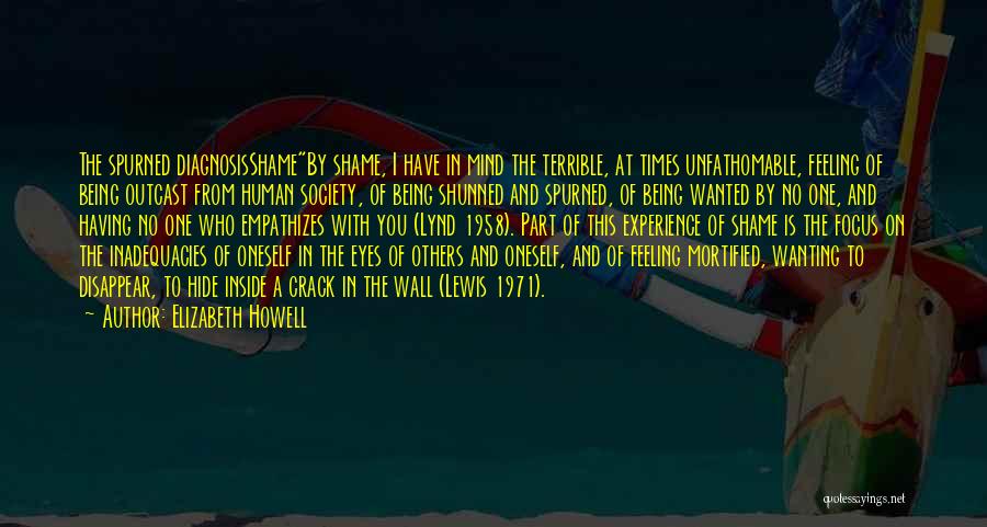 Elizabeth Howell Quotes: The Spurned Diagnosisshameby Shame, I Have In Mind The Terrible, At Times Unfathomable, Feeling Of Being Outcast From Human Society,