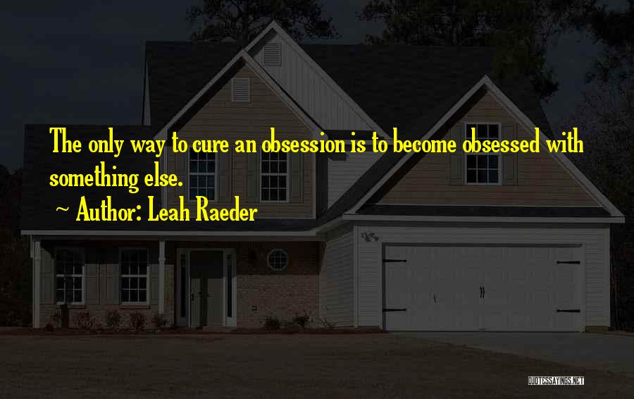 Leah Raeder Quotes: The Only Way To Cure An Obsession Is To Become Obsessed With Something Else.