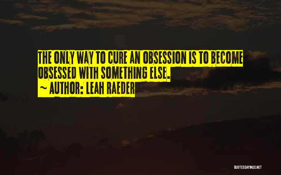 Leah Raeder Quotes: The Only Way To Cure An Obsession Is To Become Obsessed With Something Else.