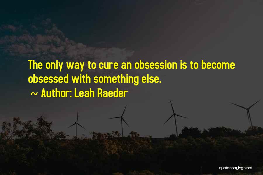 Leah Raeder Quotes: The Only Way To Cure An Obsession Is To Become Obsessed With Something Else.