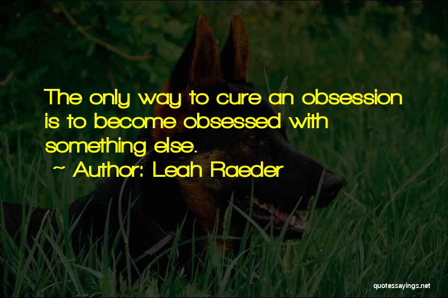 Leah Raeder Quotes: The Only Way To Cure An Obsession Is To Become Obsessed With Something Else.