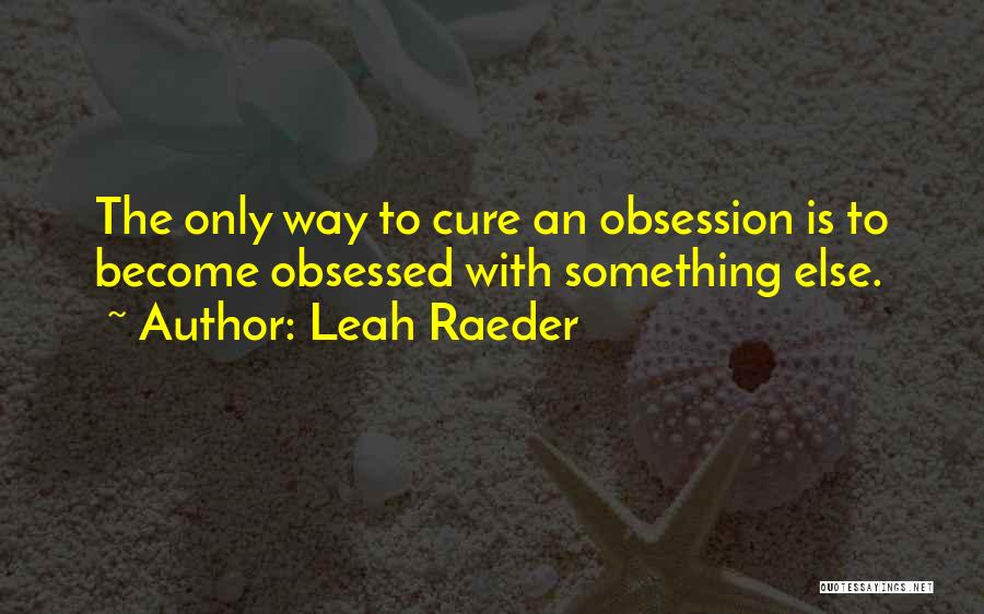 Leah Raeder Quotes: The Only Way To Cure An Obsession Is To Become Obsessed With Something Else.