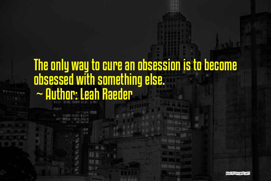 Leah Raeder Quotes: The Only Way To Cure An Obsession Is To Become Obsessed With Something Else.