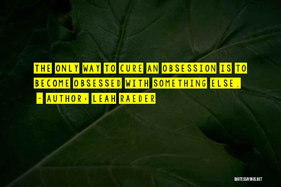 Leah Raeder Quotes: The Only Way To Cure An Obsession Is To Become Obsessed With Something Else.