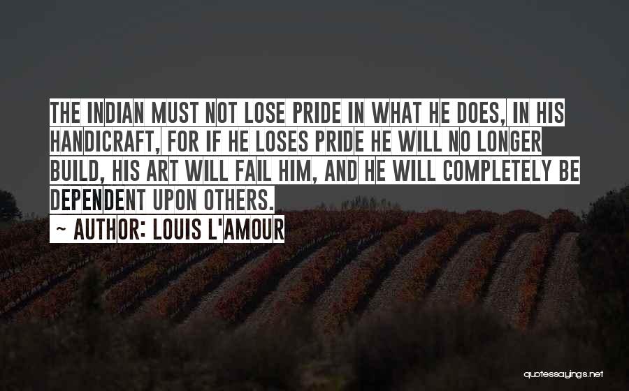 Louis L'Amour Quotes: The Indian Must Not Lose Pride In What He Does, In His Handicraft, For If He Loses Pride He Will