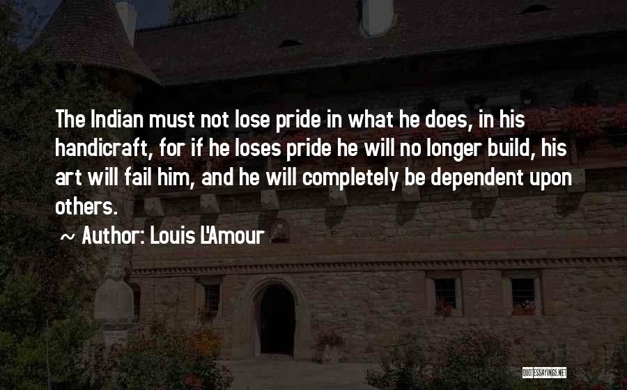 Louis L'Amour Quotes: The Indian Must Not Lose Pride In What He Does, In His Handicraft, For If He Loses Pride He Will