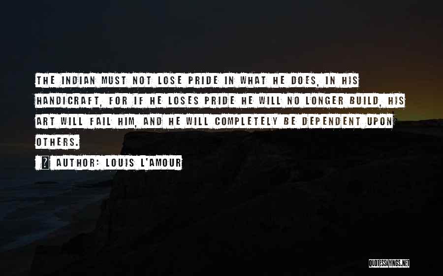 Louis L'Amour Quotes: The Indian Must Not Lose Pride In What He Does, In His Handicraft, For If He Loses Pride He Will