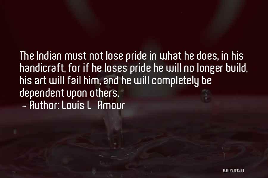 Louis L'Amour Quotes: The Indian Must Not Lose Pride In What He Does, In His Handicraft, For If He Loses Pride He Will