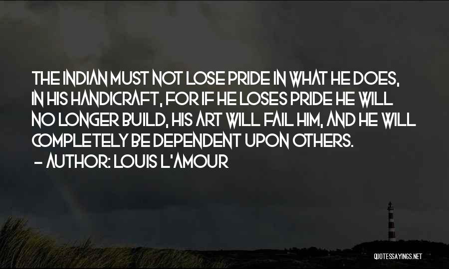 Louis L'Amour Quotes: The Indian Must Not Lose Pride In What He Does, In His Handicraft, For If He Loses Pride He Will