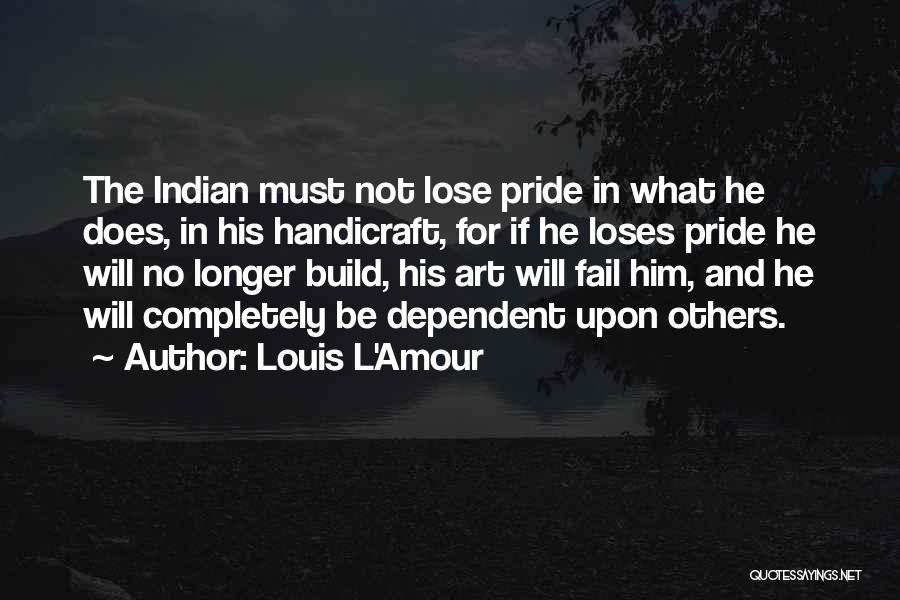 Louis L'Amour Quotes: The Indian Must Not Lose Pride In What He Does, In His Handicraft, For If He Loses Pride He Will