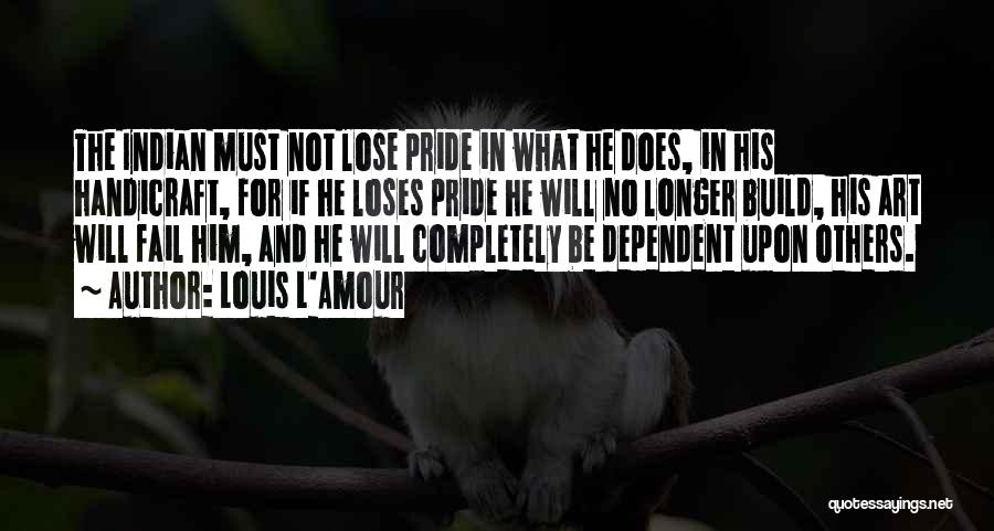 Louis L'Amour Quotes: The Indian Must Not Lose Pride In What He Does, In His Handicraft, For If He Loses Pride He Will