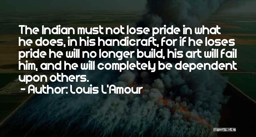 Louis L'Amour Quotes: The Indian Must Not Lose Pride In What He Does, In His Handicraft, For If He Loses Pride He Will