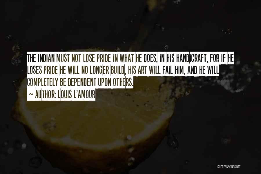 Louis L'Amour Quotes: The Indian Must Not Lose Pride In What He Does, In His Handicraft, For If He Loses Pride He Will