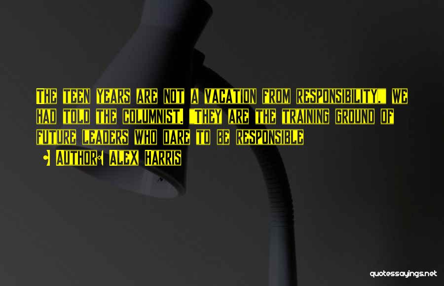 Alex Harris Quotes: The Teen Years Are Not A Vacation From Responsibility, We Had Told The Columnist. They Are The Training Ground Of