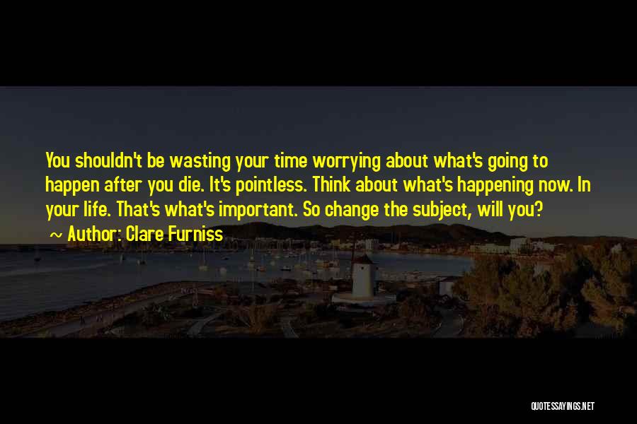 Clare Furniss Quotes: You Shouldn't Be Wasting Your Time Worrying About What's Going To Happen After You Die. It's Pointless. Think About What's