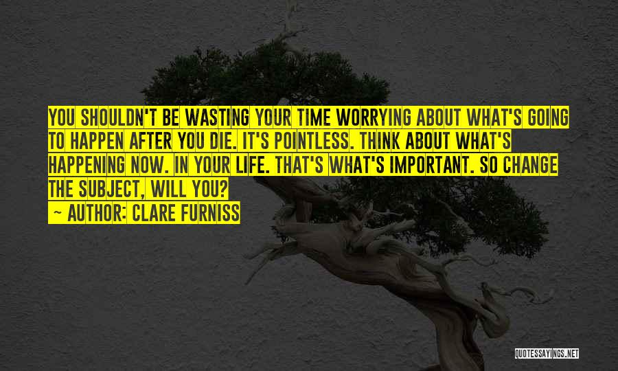 Clare Furniss Quotes: You Shouldn't Be Wasting Your Time Worrying About What's Going To Happen After You Die. It's Pointless. Think About What's