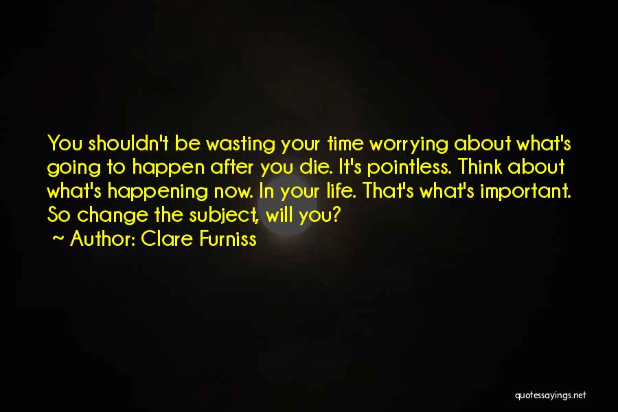 Clare Furniss Quotes: You Shouldn't Be Wasting Your Time Worrying About What's Going To Happen After You Die. It's Pointless. Think About What's