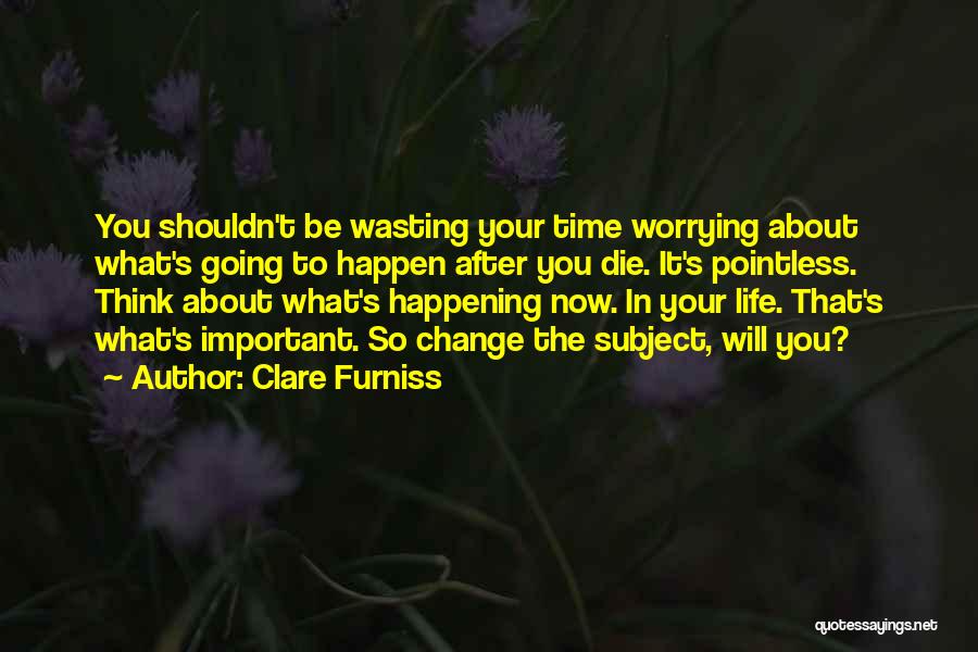 Clare Furniss Quotes: You Shouldn't Be Wasting Your Time Worrying About What's Going To Happen After You Die. It's Pointless. Think About What's