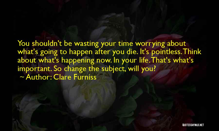 Clare Furniss Quotes: You Shouldn't Be Wasting Your Time Worrying About What's Going To Happen After You Die. It's Pointless. Think About What's