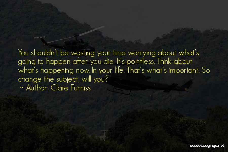 Clare Furniss Quotes: You Shouldn't Be Wasting Your Time Worrying About What's Going To Happen After You Die. It's Pointless. Think About What's