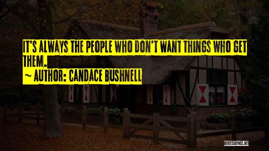 Candace Bushnell Quotes: It's Always The People Who Don't Want Things Who Get Them.