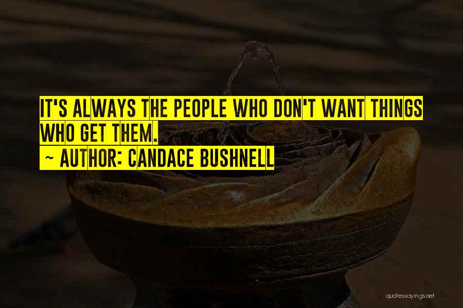 Candace Bushnell Quotes: It's Always The People Who Don't Want Things Who Get Them.