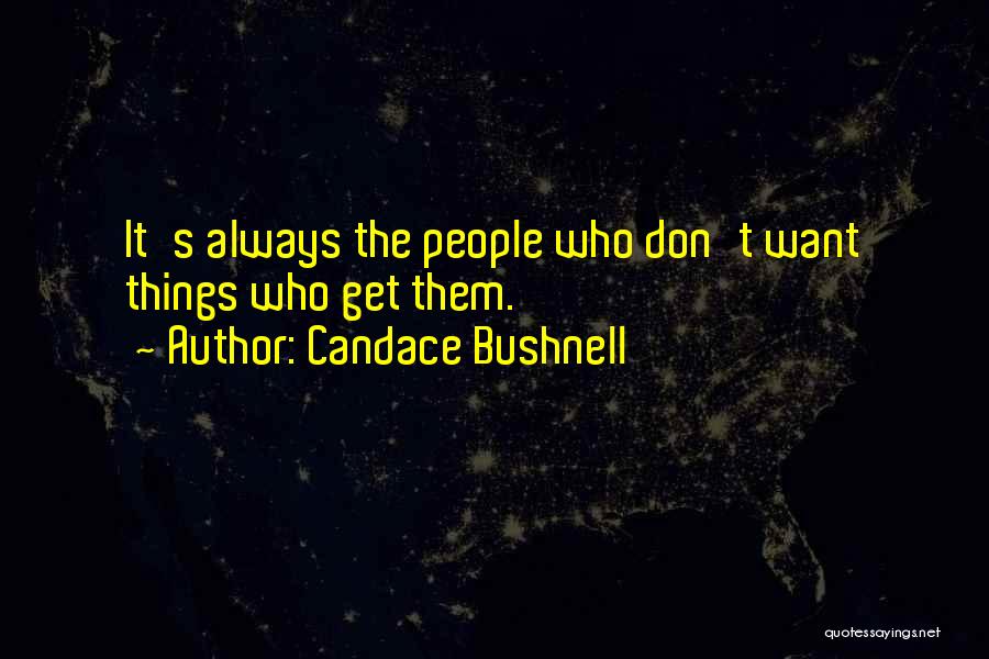 Candace Bushnell Quotes: It's Always The People Who Don't Want Things Who Get Them.