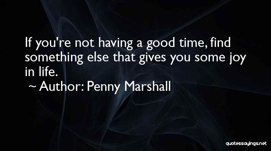 Penny Marshall Quotes: If You're Not Having A Good Time, Find Something Else That Gives You Some Joy In Life.