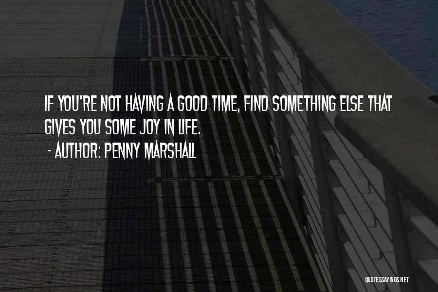 Penny Marshall Quotes: If You're Not Having A Good Time, Find Something Else That Gives You Some Joy In Life.