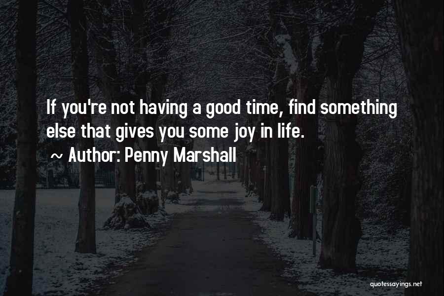 Penny Marshall Quotes: If You're Not Having A Good Time, Find Something Else That Gives You Some Joy In Life.