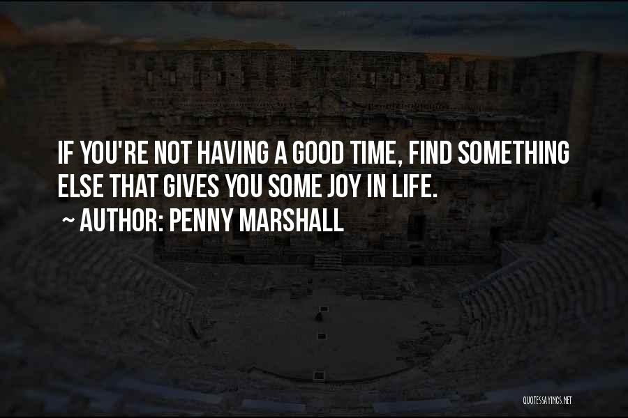 Penny Marshall Quotes: If You're Not Having A Good Time, Find Something Else That Gives You Some Joy In Life.