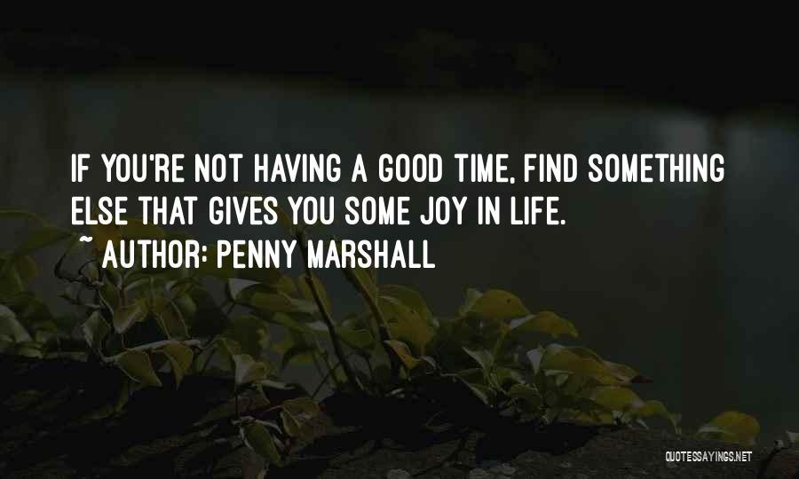 Penny Marshall Quotes: If You're Not Having A Good Time, Find Something Else That Gives You Some Joy In Life.