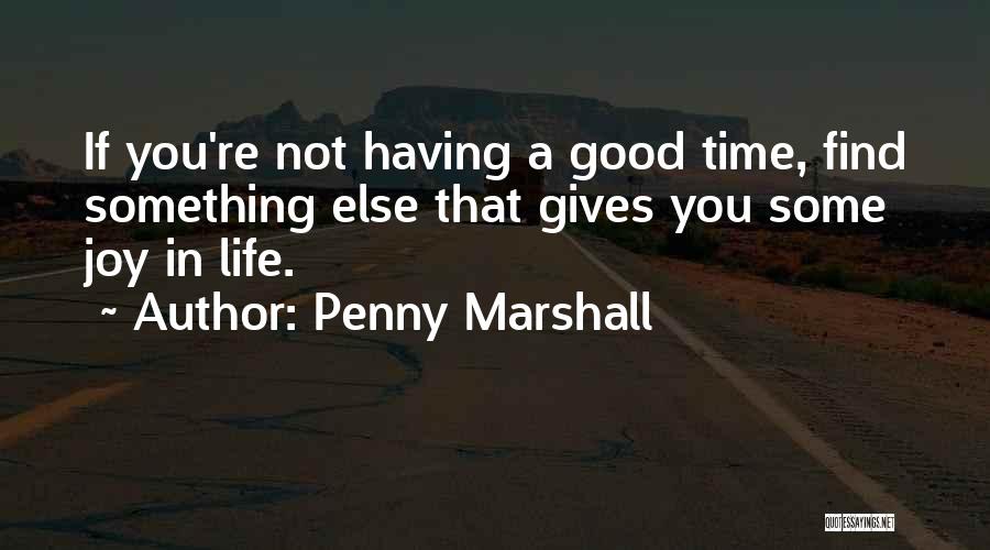 Penny Marshall Quotes: If You're Not Having A Good Time, Find Something Else That Gives You Some Joy In Life.