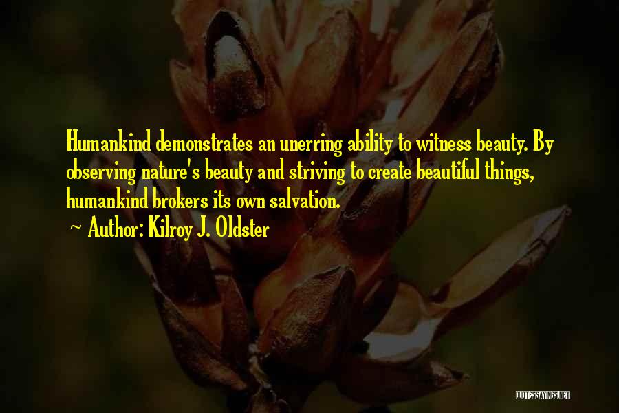 Kilroy J. Oldster Quotes: Humankind Demonstrates An Unerring Ability To Witness Beauty. By Observing Nature's Beauty And Striving To Create Beautiful Things, Humankind Brokers