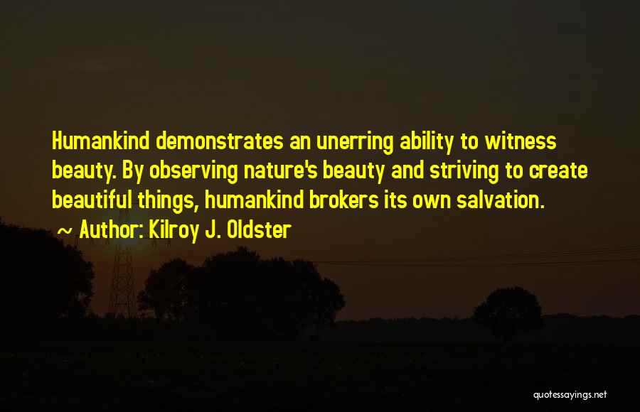 Kilroy J. Oldster Quotes: Humankind Demonstrates An Unerring Ability To Witness Beauty. By Observing Nature's Beauty And Striving To Create Beautiful Things, Humankind Brokers