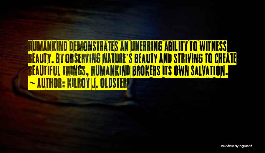 Kilroy J. Oldster Quotes: Humankind Demonstrates An Unerring Ability To Witness Beauty. By Observing Nature's Beauty And Striving To Create Beautiful Things, Humankind Brokers