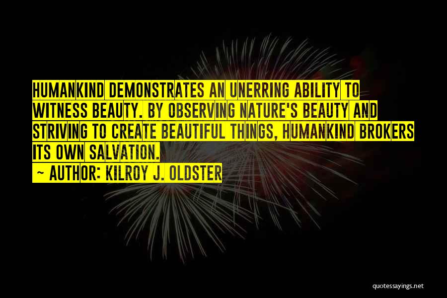 Kilroy J. Oldster Quotes: Humankind Demonstrates An Unerring Ability To Witness Beauty. By Observing Nature's Beauty And Striving To Create Beautiful Things, Humankind Brokers