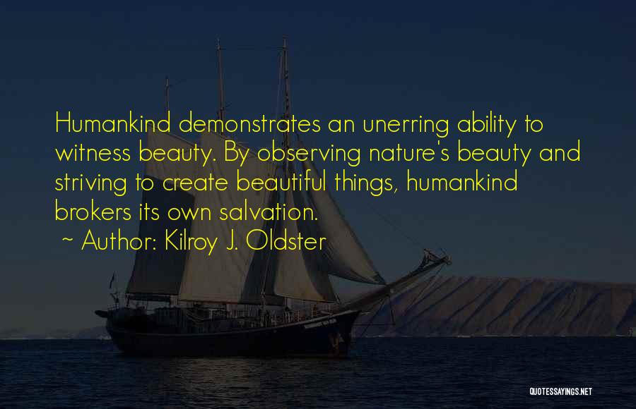 Kilroy J. Oldster Quotes: Humankind Demonstrates An Unerring Ability To Witness Beauty. By Observing Nature's Beauty And Striving To Create Beautiful Things, Humankind Brokers