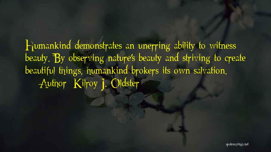 Kilroy J. Oldster Quotes: Humankind Demonstrates An Unerring Ability To Witness Beauty. By Observing Nature's Beauty And Striving To Create Beautiful Things, Humankind Brokers