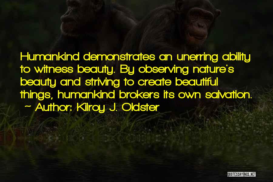 Kilroy J. Oldster Quotes: Humankind Demonstrates An Unerring Ability To Witness Beauty. By Observing Nature's Beauty And Striving To Create Beautiful Things, Humankind Brokers
