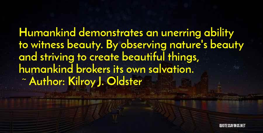 Kilroy J. Oldster Quotes: Humankind Demonstrates An Unerring Ability To Witness Beauty. By Observing Nature's Beauty And Striving To Create Beautiful Things, Humankind Brokers