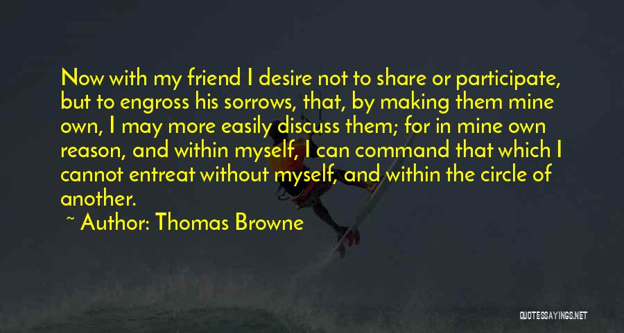 Thomas Browne Quotes: Now With My Friend I Desire Not To Share Or Participate, But To Engross His Sorrows, That, By Making Them