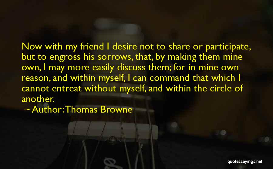 Thomas Browne Quotes: Now With My Friend I Desire Not To Share Or Participate, But To Engross His Sorrows, That, By Making Them