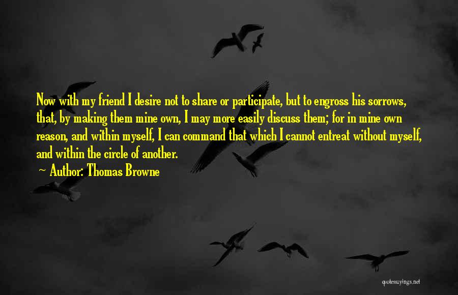 Thomas Browne Quotes: Now With My Friend I Desire Not To Share Or Participate, But To Engross His Sorrows, That, By Making Them