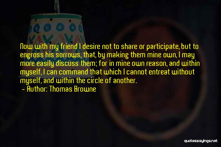 Thomas Browne Quotes: Now With My Friend I Desire Not To Share Or Participate, But To Engross His Sorrows, That, By Making Them