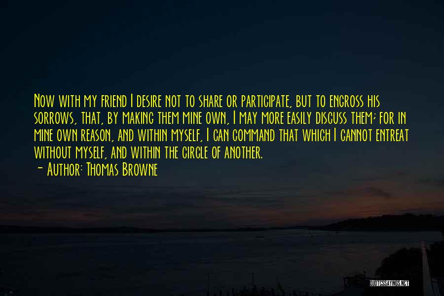 Thomas Browne Quotes: Now With My Friend I Desire Not To Share Or Participate, But To Engross His Sorrows, That, By Making Them