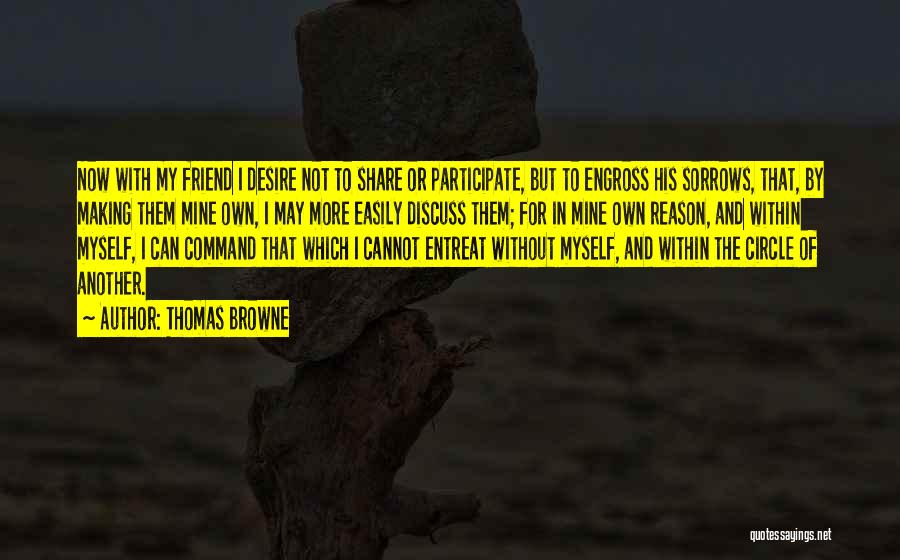 Thomas Browne Quotes: Now With My Friend I Desire Not To Share Or Participate, But To Engross His Sorrows, That, By Making Them