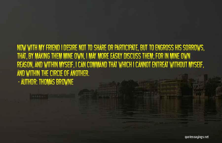 Thomas Browne Quotes: Now With My Friend I Desire Not To Share Or Participate, But To Engross His Sorrows, That, By Making Them