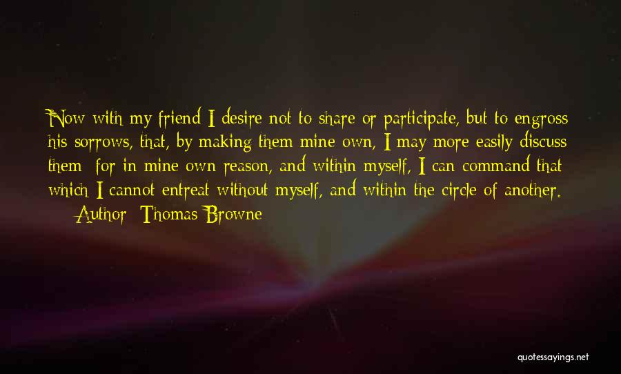 Thomas Browne Quotes: Now With My Friend I Desire Not To Share Or Participate, But To Engross His Sorrows, That, By Making Them