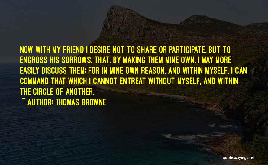 Thomas Browne Quotes: Now With My Friend I Desire Not To Share Or Participate, But To Engross His Sorrows, That, By Making Them